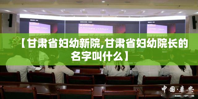 【甘肃省妇幼新院,甘肃省妇幼院长的名字叫什么】