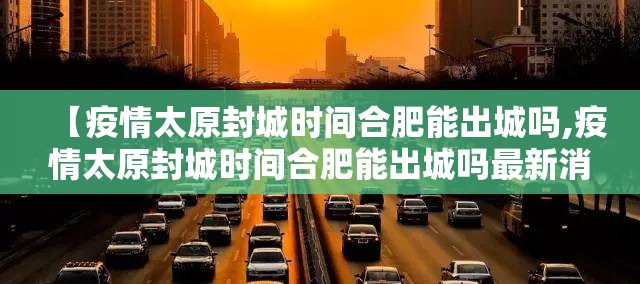 【疫情太原封城时间合肥能出城吗,疫情太原封城时间合肥能出城吗最新消息】