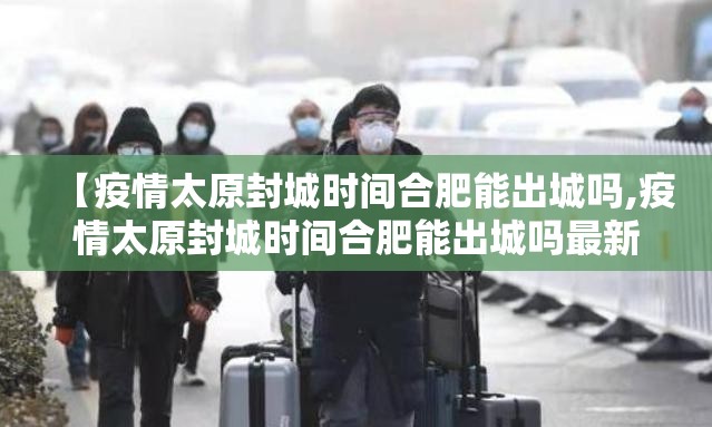 【疫情太原封城时间合肥能出城吗,疫情太原封城时间合肥能出城吗最新消息】