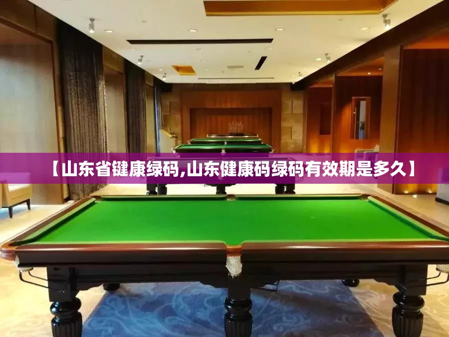 【山东省键康绿码,山东健康码绿码有效期是多久】