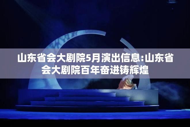 山东省会大剧院5月演出信息:山东省会大剧院百年奋进铸辉煌