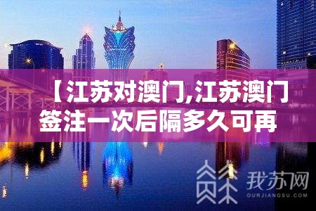 【江苏对澳门,江苏澳门签注一次后隔多久可再签】