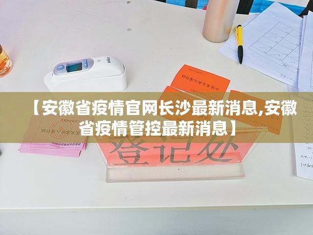 【安徽省疫情官网长沙最新消息,安徽省疫情管控最新消息】