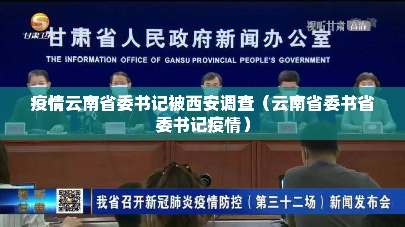 疫情云南省委书记被西安调查（云南省委书省委书记疫情）
