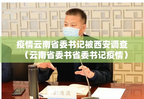 疫情云南省委书记被西安调查（云南省委书省委书记疫情）