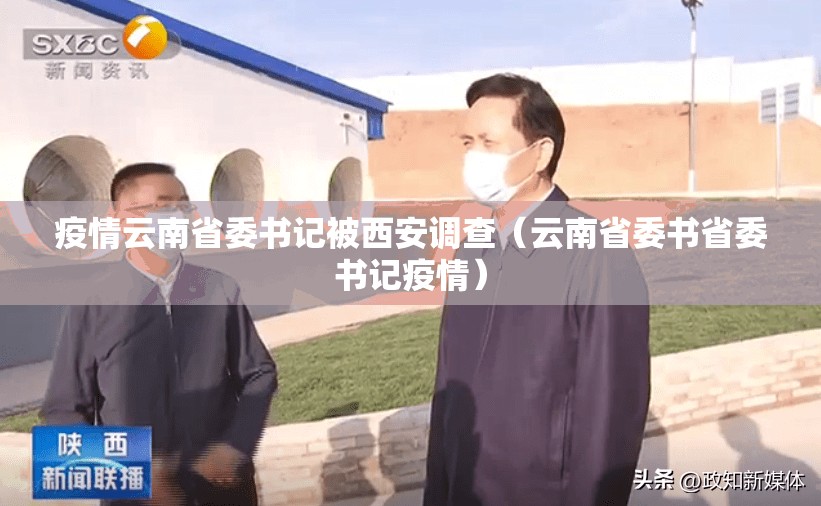 疫情云南省委书记被西安调查（云南省委书省委书记疫情）