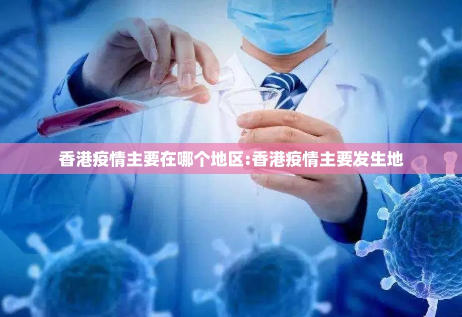 香港疫情主要在哪个地区:香港疫情主要发生地