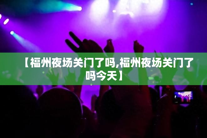 【福州夜场关门了吗,福州夜场关门了吗今天】