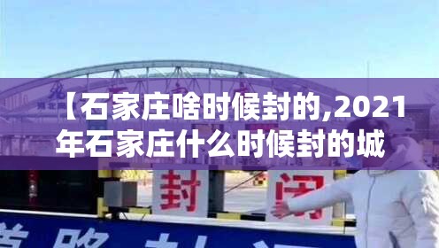 【石家庄啥时候封的,2021年石家庄什么时候封的城】
