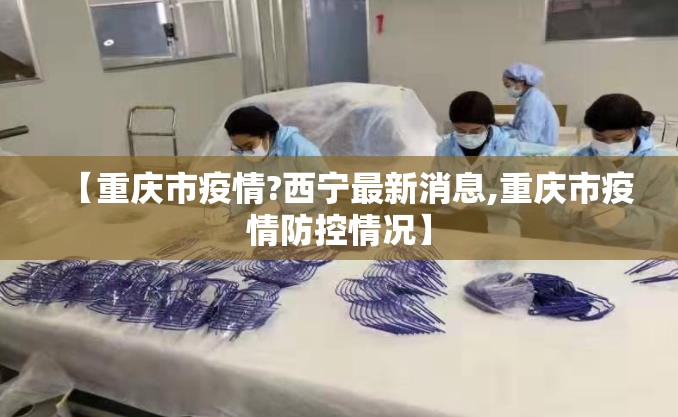 【重庆市疫情?西宁最新消息,重庆市疫情防控情况】