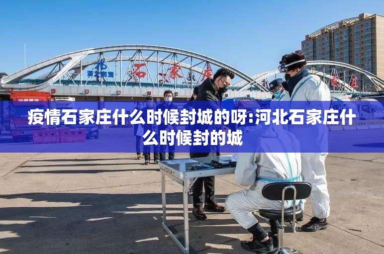疫情石家庄什么时候封城的呀:河北石家庄什么时候封的城