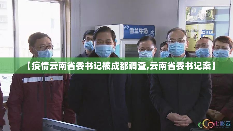 【疫情云南省委书记被成都调查,云南省委书记案】