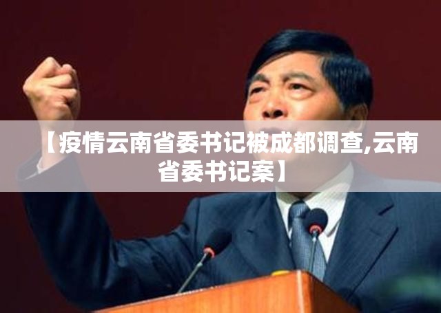 【疫情云南省委书记被成都调查,云南省委书记案】