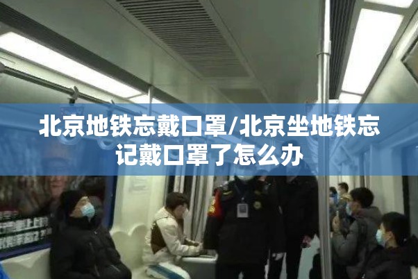 北京地铁忘戴口罩/北京坐地铁忘记戴口罩了怎么办
