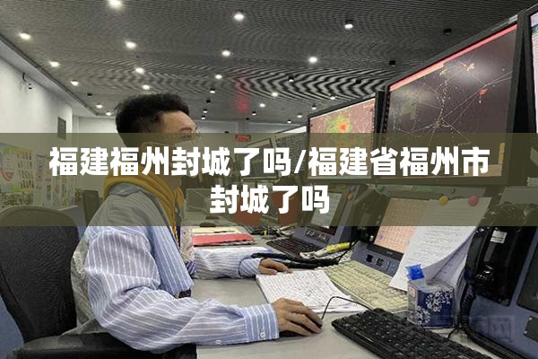 福建福州封城了吗/福建省福州市封城了吗