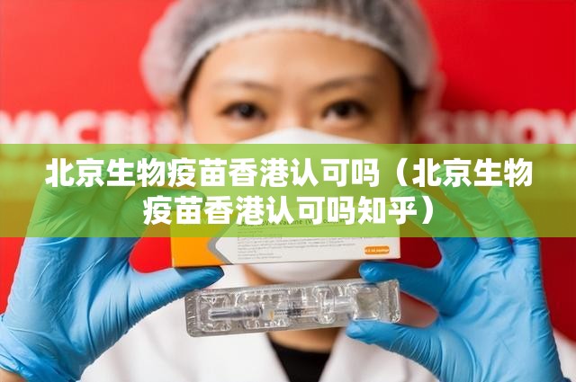 北京生物疫苗香港认可吗（北京生物疫苗香港认可吗知乎）