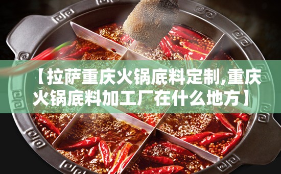 【拉萨重庆火锅底料定制,重庆火锅底料加工厂在什么地方】