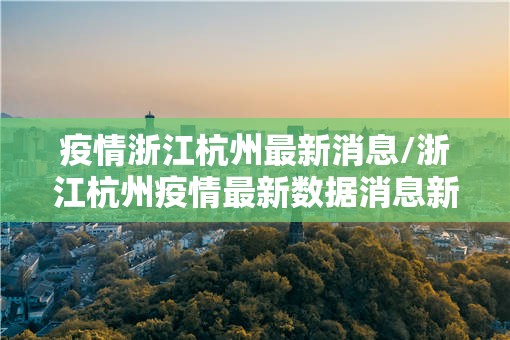 疫情浙江杭州最新消息/浙江杭州疫情最新数据消息新增