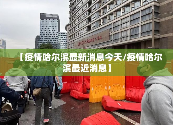 【疫情哈尔滨最新消息今天/疫情哈尔滨最近消息】