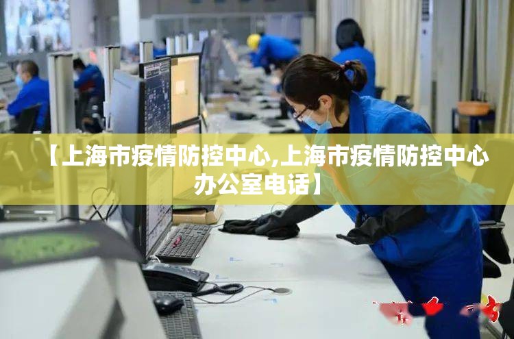 【上海市疫情防控中心,上海市疫情防控中心办公室电话】