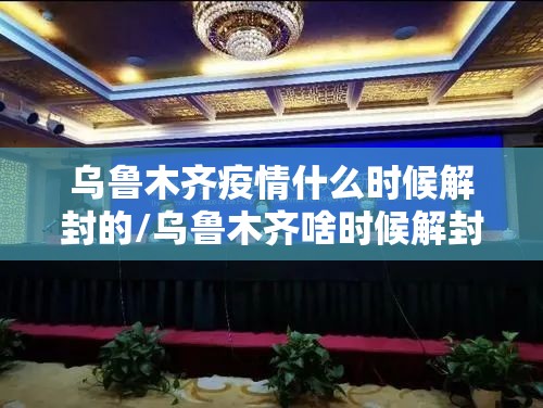乌鲁木齐疫情什么时候解封的/乌鲁木齐啥时候解封最新消息