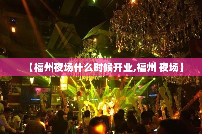 【福州夜场什么时候开业,福州 夜场】