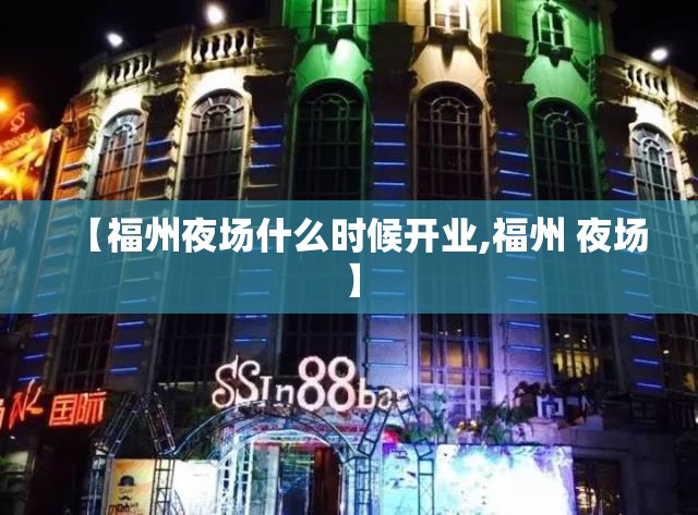 【福州夜场什么时候开业,福州 夜场】