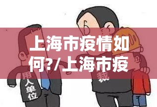 上海市疫情如何?/上海市疫情期间最新政策