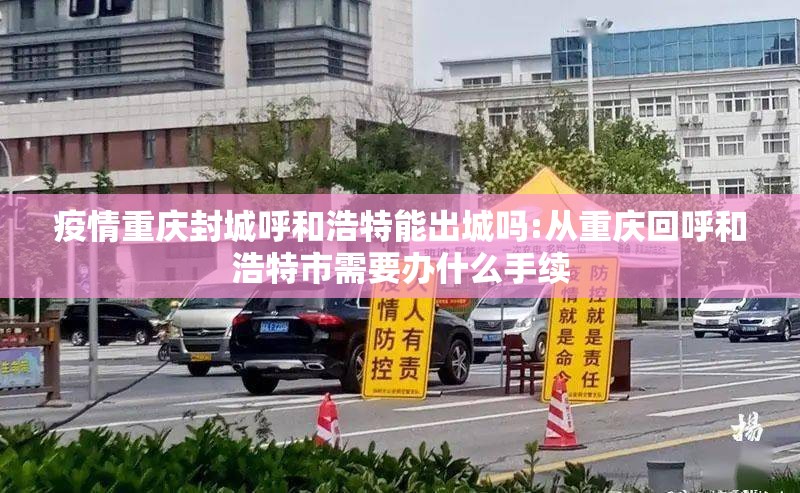 疫情重庆封城呼和浩特能出城吗:从重庆回呼和浩特市需要办什么手续