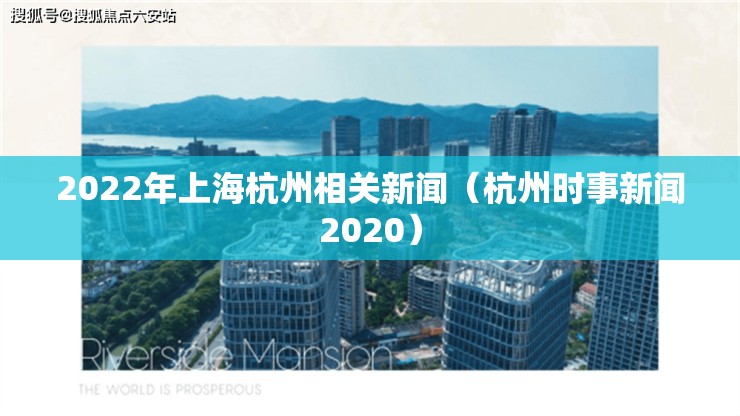 2022年上海杭州相关新闻（杭州时事新闻2020）