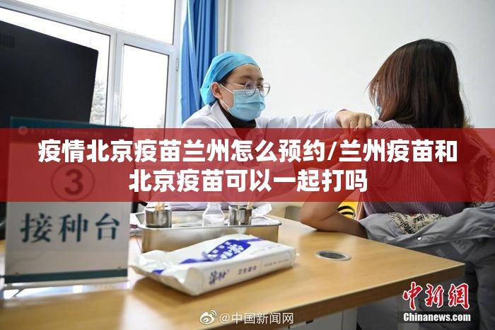 疫情北京疫苗兰州怎么预约/兰州疫苗和北京疫苗可以一起打吗