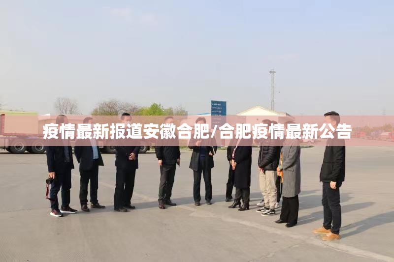 疫情最新报道安徽合肥/合肥疫情最新公告