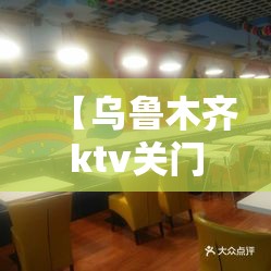 【乌鲁木齐ktv关门/乌鲁木齐ktv营业了吗】