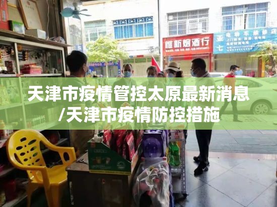 天津市疫情管控太原最新消息/天津市疫情防控措施