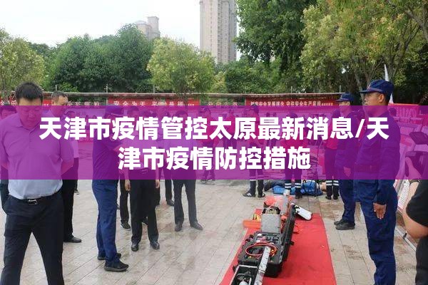 天津市疫情管控太原最新消息/天津市疫情防控措施