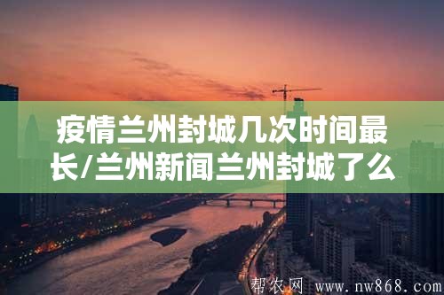 疫情兰州封城几次时间最长/兰州新闻兰州封城了么