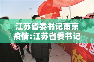 江苏省委书记南京疫情:江苏省委书记奔赴南京