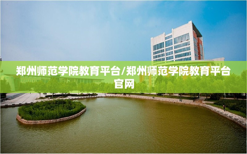 郑州师范学院教育平台/郑州师范学院教育平台官网