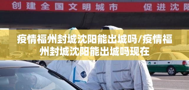 疫情福州封城沈阳能出城吗/疫情福州封城沈阳能出城吗现在