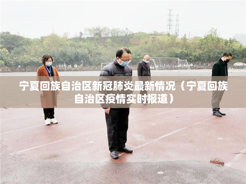 宁夏回族自治区新冠肺炎最新情况（宁夏回族自治区疫情实时报道）