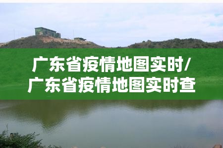 广东省疫情地图实时/广东省疫情地图实时查询