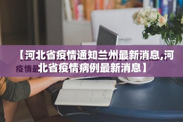 【河北省疫情通知兰州最新消息,河北省疫情病例最新消息】