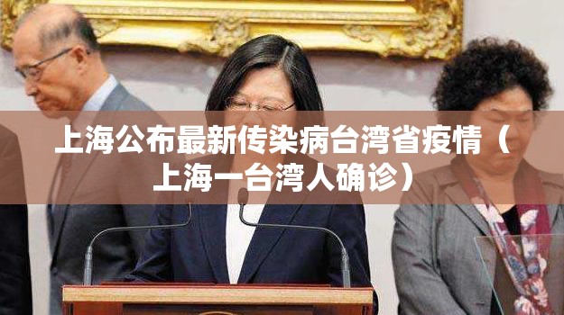上海公布最新传染病台湾省疫情（上海一台湾人确诊）