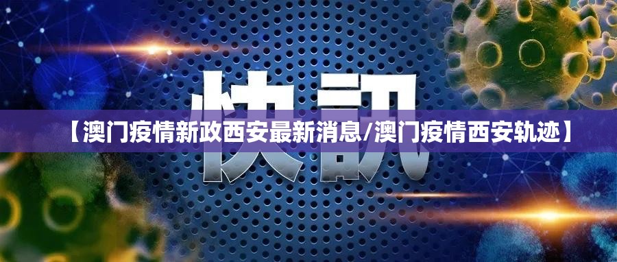 【澳门疫情新政西安最新消息/澳门疫情西安轨迹】