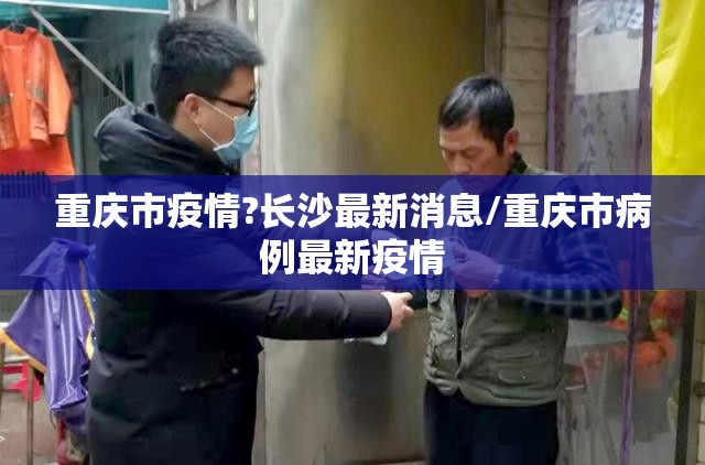 重庆市疫情?长沙最新消息/重庆市病例最新疫情