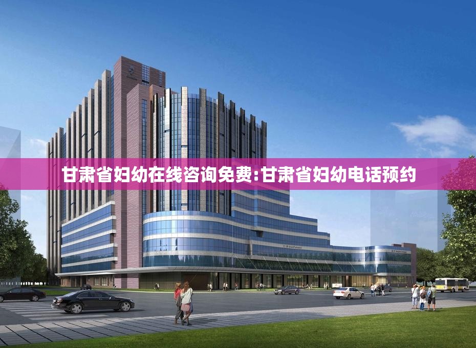 甘肃省妇幼在线咨询免费:甘肃省妇幼电话预约