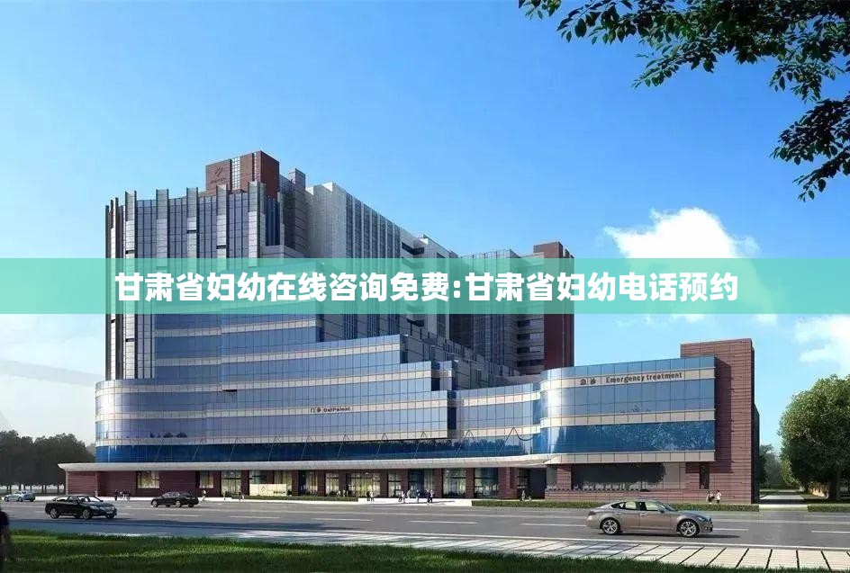 甘肃省妇幼在线咨询免费:甘肃省妇幼电话预约