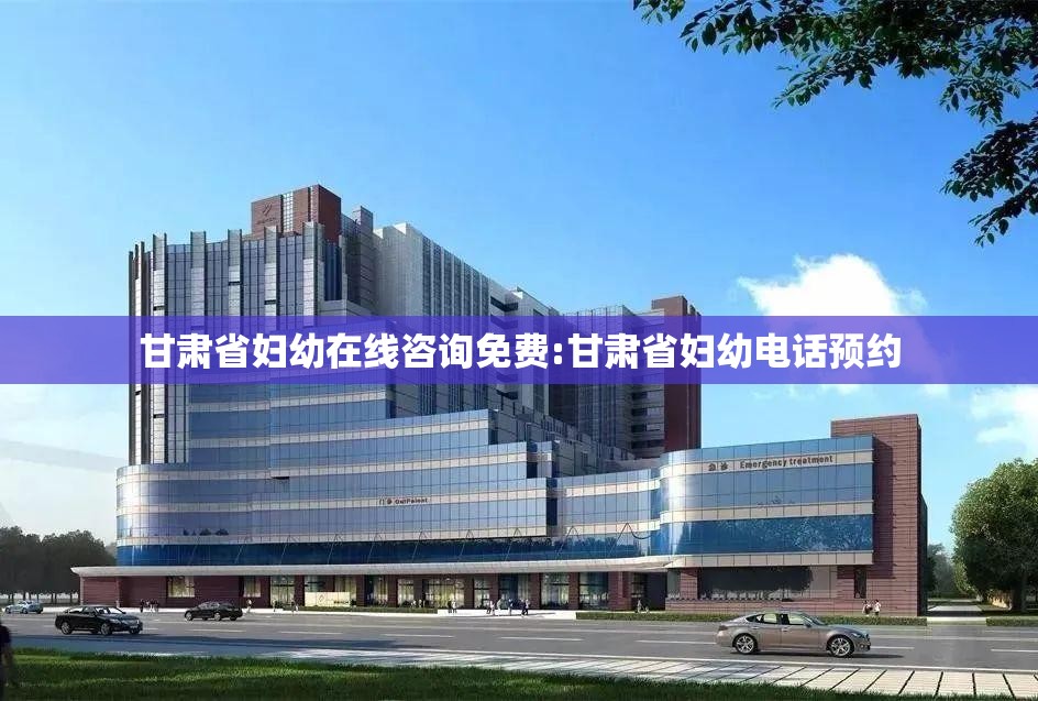 甘肃省妇幼在线咨询免费:甘肃省妇幼电话预约