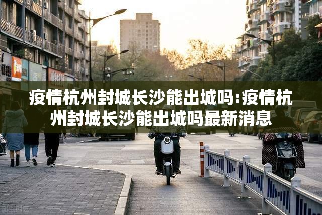 疫情杭州封城长沙能出城吗:疫情杭州封城长沙能出城吗最新消息