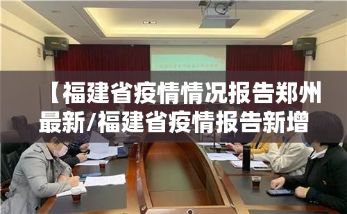 【福建省疫情情况报告郑州最新/福建省疫情报告新增病例最新】